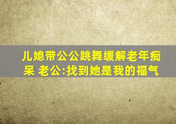 儿媳带公公跳舞缓解老年痴呆 老公:找到她是我的福气